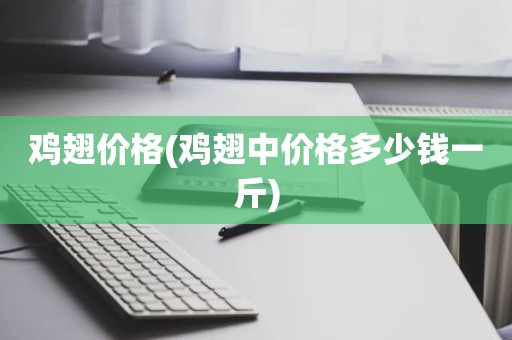 鸡翅价格(鸡翅中价格多少钱一斤)