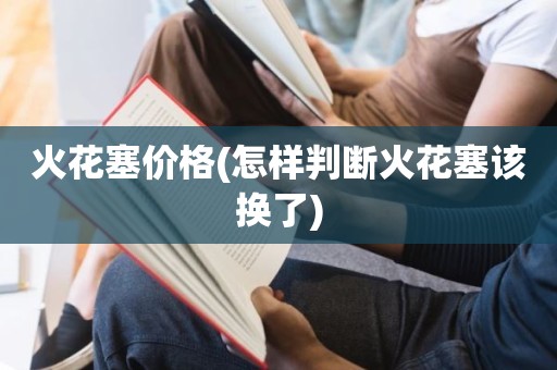 火花塞价格(怎样判断火花塞该换了)