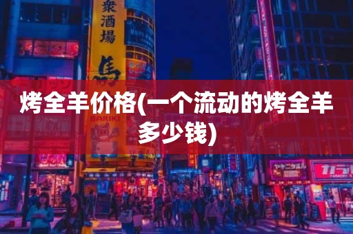 烤全羊价格(一个流动的烤全羊多少钱)