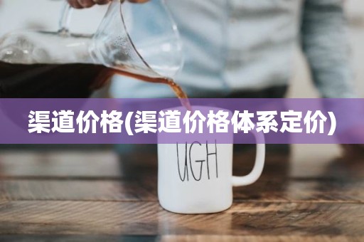 渠道价格(渠道价格体系定价)