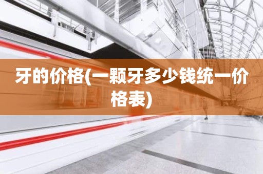 牙的价格(一颗牙多少钱统一价格表)
