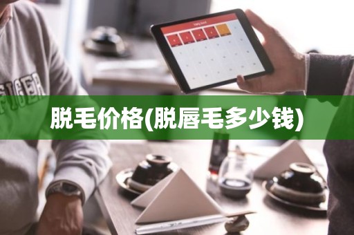 脱毛价格(脱唇毛多少钱)