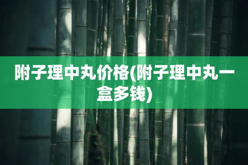附子理中丸价格(附子理中丸一盒多钱)