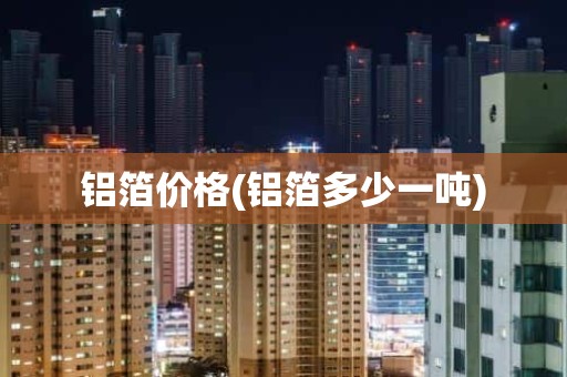 铝箔价格(铝箔多少一吨)