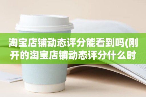 淘宝店铺动态评分能看到吗(刚开的淘宝店铺动态评分什么时候开始显示)