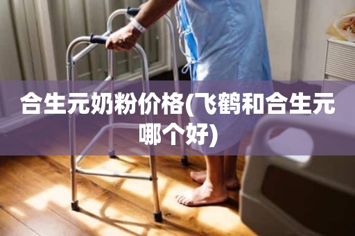 合生元奶粉价格(飞鹤和合生元哪个好)