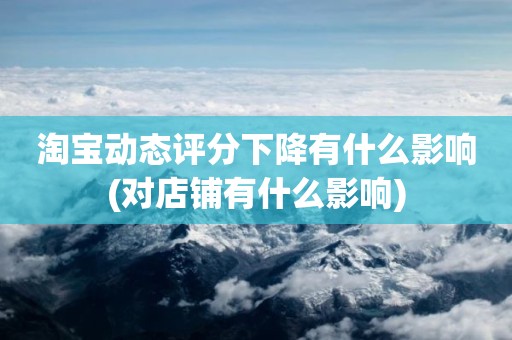 淘宝动态评分下降有什么影响(对店铺有什么影响)