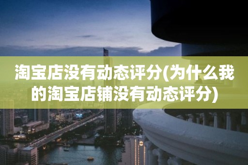 淘宝店没有动态评分(为什么我的淘宝店铺没有动态评分)