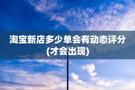 淘宝新店多少单会有动态评分(才会出现)