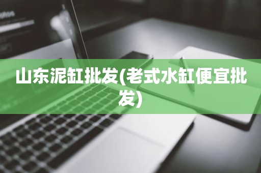 山东泥缸批发(老式水缸便宜批发)