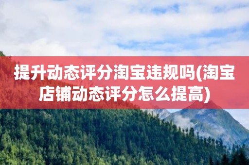 提升动态评分淘宝违规吗(淘宝店铺动态评分怎么提高)