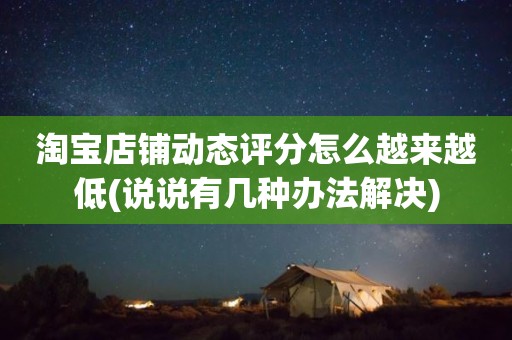淘宝店铺动态评分怎么越来越低(说说有几种办法解决)