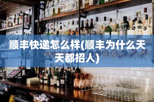 顺丰快递怎么样(顺丰为什么天天都招人)