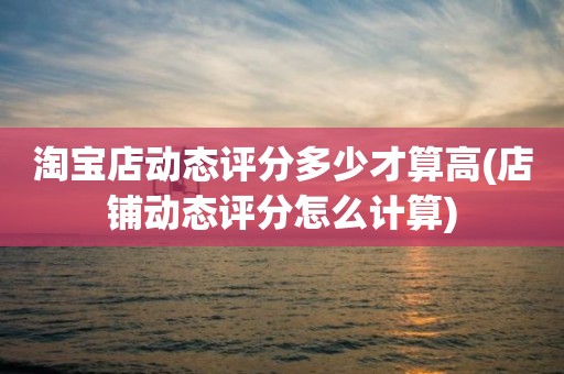 淘宝店动态评分多少才算高(店铺动态评分怎么计算)