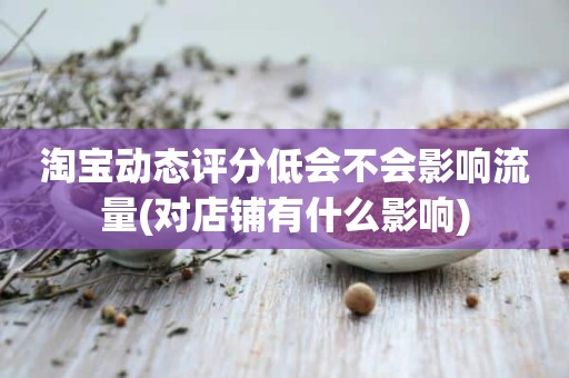 淘宝动态评分低会不会影响流量(对店铺有什么影响)