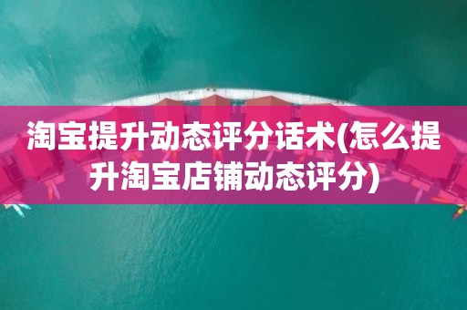 淘宝提升动态评分话术(怎么提升淘宝店铺动态评分)