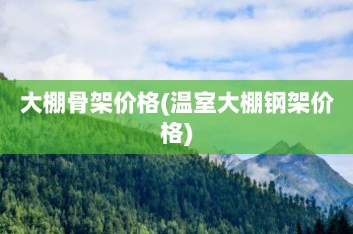 大棚骨架价格(温室大棚钢架价格)
