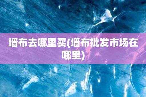 墙布去哪里买(墙布批发市场在哪里)