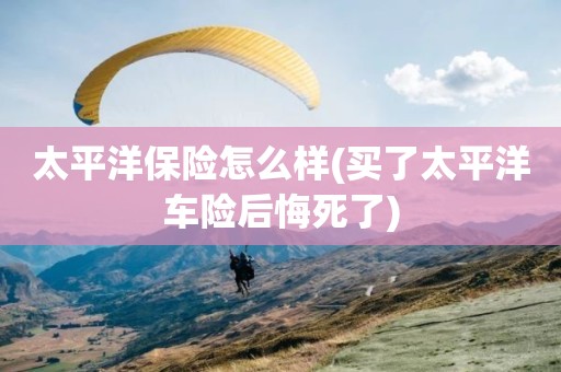 太平洋保险怎么样(买了太平洋车险后悔死了)
