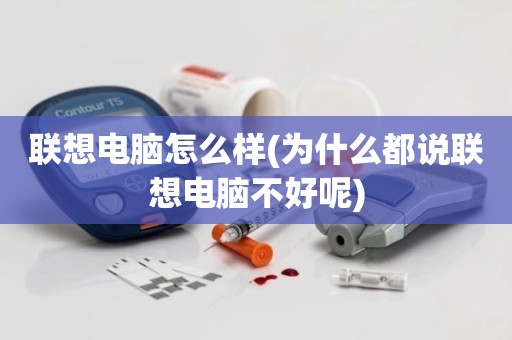 联想电脑怎么样(为什么都说联想电脑不好呢)