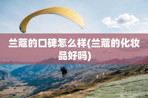 兰蔻的口碑怎么样(兰蔻的化妆品好吗)