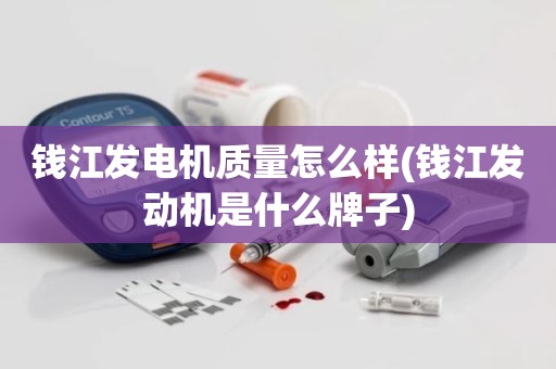 钱江发电机质量怎么样(钱江发动机是什么牌子)