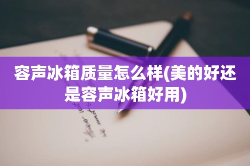 容声冰箱质量怎么样(美的好还是容声冰箱好用)