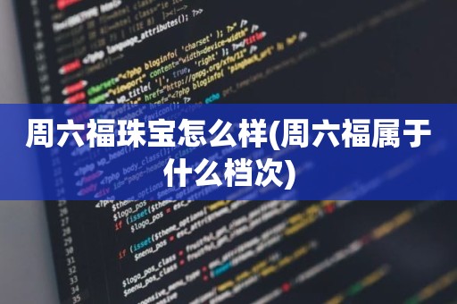 周六福珠宝怎么样(周六福属于什么档次)