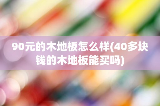 90元的木地板怎么样(40多块钱的木地板能买吗)