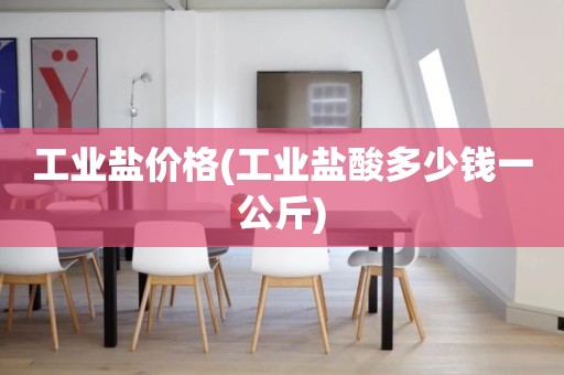 工业盐价格(工业盐酸多少钱一公斤)