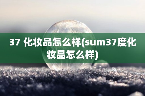 37 化妆品怎么样(sum37度化妆品怎么样)