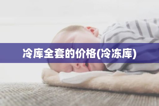 冷库全套的价格(冷冻库)