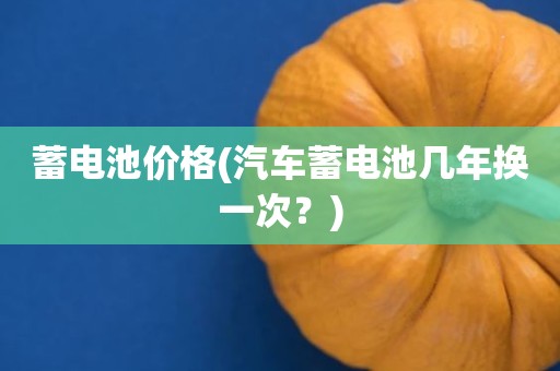 蓄电池价格(汽车蓄电池几年换一次？)