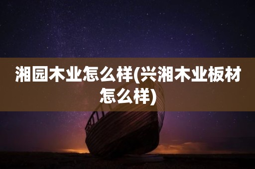 湘园木业怎么样(兴湘木业板材怎么样)