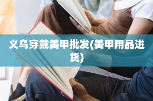 义乌穿戴美甲批发(美甲用品进货)