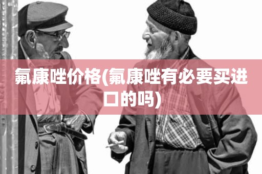 氟康唑价格(氟康唑有必要买进口的吗)