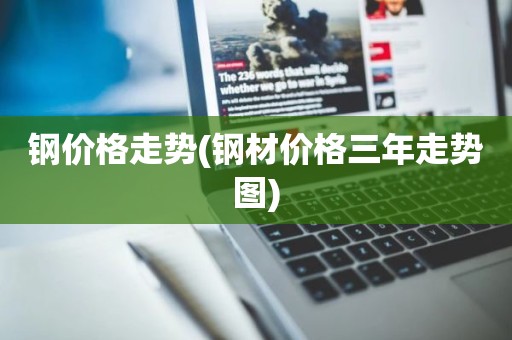 钢价格走势(钢材价格三年走势图)