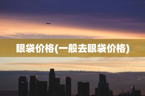 眼袋价格(一般去眼袋价格)