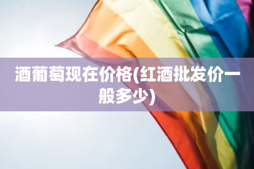 酒葡萄现在价格(红酒批发价一般多少)