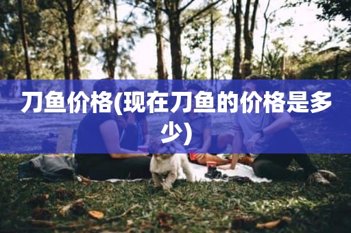 刀鱼价格(现在刀鱼的价格是多少)