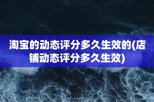 淘宝的动态评分多久生效的(店铺动态评分多久生效)