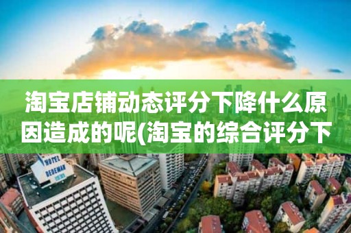 淘宝店铺动态评分下降什么原因造成的呢(淘宝的综合评分下降是怎么回事)