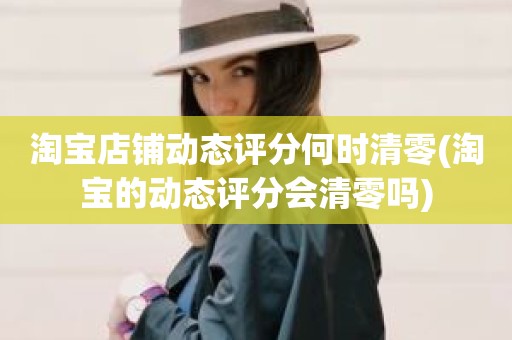 淘宝店铺动态评分何时清零(淘宝的动态评分会清零吗)