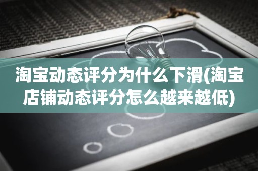 淘宝动态评分为什么下滑(淘宝店铺动态评分怎么越来越低)