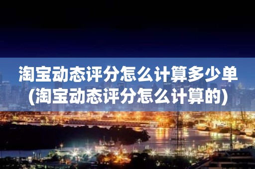 淘宝动态评分怎么计算多少单(淘宝动态评分怎么计算的)