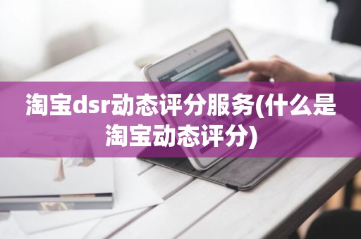 淘宝dsr动态评分服务(什么是淘宝动态评分)