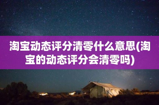 淘宝动态评分清零什么意思(淘宝的动态评分会清零吗)