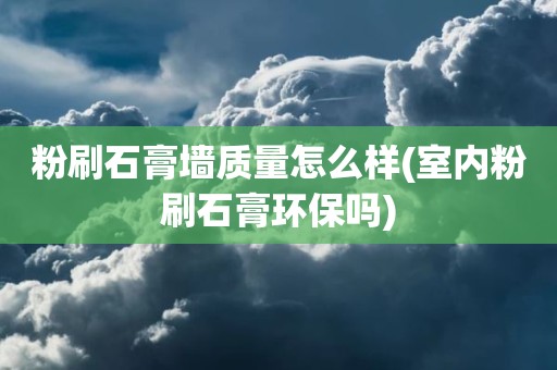 粉刷石膏墙质量怎么样(室内粉刷石膏环保吗)