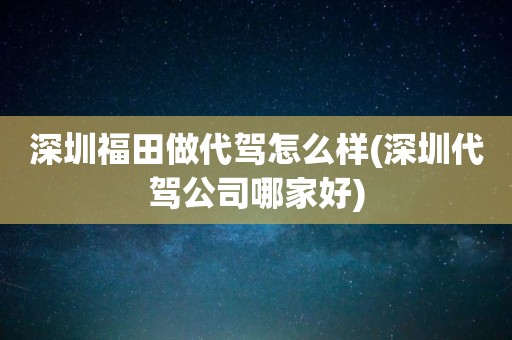 深圳福田做代驾怎么样(深圳代驾公司哪家好)