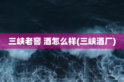 三峡老窖 酒怎么样(三峡酒厂)